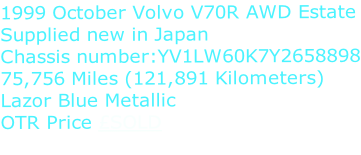1999 October Volvo V70R AWD Estate Supplied new in Japan Chassis number:YV1LW60K7Y2658898 75,756 Miles (121,891 Kilometers) Lazor Blue Metallic OTR Price £SOLD